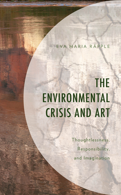 The Environmental Crisis and Art: Thoughtlessness, Responsibility, and Imagination - Rpple, Eva Maria