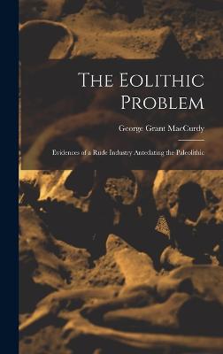 The Eolithic Problem: Evidences of a Rude Industry Antedating the Paleolithic - MacCurdy, George Grant