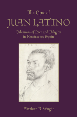 The Epic of Juan Latino: Dilemmas of Race and Religion in Renaissance Spain - Wright, Elizabeth