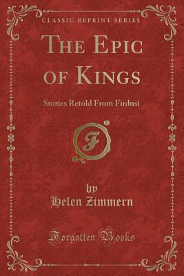 The Epic of Kings: Stories Retold from Firdusi (Classic Reprint) - Zimmern, Helen