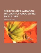 The Epicure's Almanac; Or, Diary of Good Living, by B. E. Hill