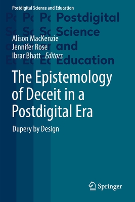 The Epistemology of Deceit in a Postdigital Era: Dupery by Design - MacKenzie, Alison (Editor), and Rose, Jennifer (Editor), and Bhatt, Ibrar (Editor)