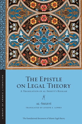 The Epistle on Legal Theory: A Translation of Al-Shafi'i's Risalah - al-Shafi'i, Muhammad ibn Idris, and Lowry, Joseph E. (Translated by), and Ali, Kecia (Foreword by)
