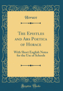 The Epistles and Ars Poetica of Horace: With Short English Notes for the Use of Schools (Classic Reprint)