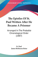 The Epistles Of St. Paul Written After He Became A Prisoner: Arranged In The Probable Chronological Order (1887)