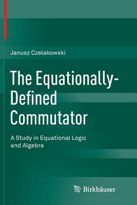 The Equationally-Defined Commutator: A Study in Equational Logic and Algebra - Czelakowski, Janusz