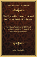 The Equitable Union, Life and Its Duties Briefly Explained: Spiritual, Religious and Ethical Conclusions; Political, Economic and Philanthropic Conclusions (1906)