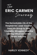 The Eric Carmen Journey: The Remarkable Life of the Raspberries' Lead Vocalist from His Group to Solo Triumphs, Struggles, and the Lasting Influence on the Music Industry