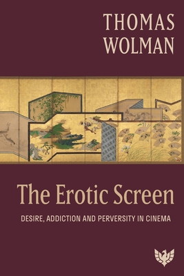 The Erotic Screen: Desire, Addiction and Perversity in Cinema - Wolman, Thomas