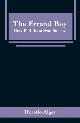 The Errand Boy: How Phil Brent Won Success - Alger, Horatio