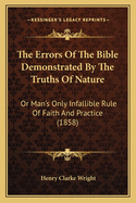 The Errors of the Bible Demonstrated by the Truths of Nature: Or Man's Only Infallible Rule of Faith and Practice (1858)