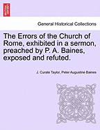 The Errors of the Church of Rome, Exhibited in a Sermon, Preached by P. A. Baines, Exposed and Refuted.