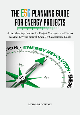 The Esg Planning Guide for Energy Projects: A Step-By-Step Process for Project Managers and Teams to Meet Environmental, Social, & Governance Goals - Westney, Richard E