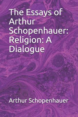 The Essays of Arthur Schopenhauer: Religion: A Dialogue - Saunders M a, T Bailey (Translated by), and Schopenhauer, Arthur