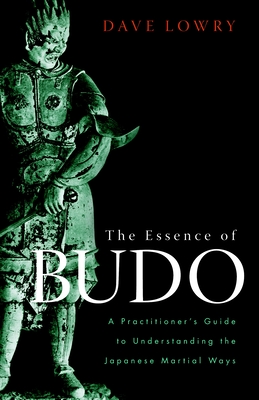 The Essence of Budo: A Practitioner's Guide to Understanding the Japanese Martial Ways - Lowry, Dave