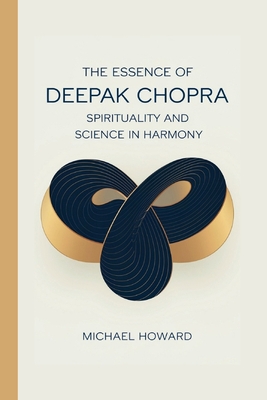 The Essence of Deepak Chopra: Spirituality and Science in Harmony - Howard, Michael