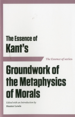 The Essence of Kant's Groundwork of the Metaphysics of Morals - Lewis, Hunter (Introduction by)