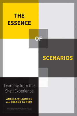 The Essence of Scenarios: Learning from the Shell Experience - Kupers, Roland, and Wilkinson, Angela