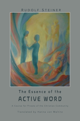 The Essence of the Active Word: Lectures and Courses on Christian-religious Work IV - Steiner, Rudolf, and Von Maltitz, Hanna (Translated by), and Stewart, James D (Editor)