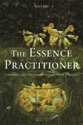 The Essence Practitioner: Choosing and using flower and other essences - Lilly, Sue, and Pinkus, Tony (Foreword by)