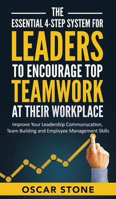 The Essential 4-Step System for Leaders to Encourage Top Teamwork at Their Workplace: Improve Your Leadership Communication, Team Building and Employee Management Skills - Stone, Oscar