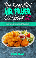 The Essential Air Fryer Cookbook 2021: The Complete Beginner's Guide to Cook and Enjoy Crispy and Tasty Air Fryer Recipes for Everyday