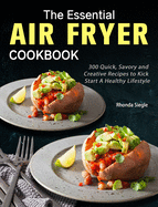 The Essential Air Fryer Cookbook: 300 Quick, Savory and Creative Recipes to Kick Start A Healthy Lifestyle