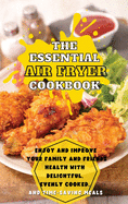 The Essential Air Fryer Cookbook: Enjoy and Improve Your Family and Friends Health With Delightful, Evenly Cooked, and Time-Saving Meals