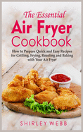 The Essential Air Fryer Cookbook: How to Prepare Quick and Easy Recipes for Grilling, Frying, Roasting and Baking with Your Air Fryer