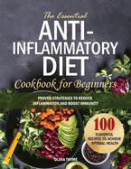 The Essential Anti-Inflammatory Diet Cookbook for Beginners: 100 Flavorful Recipes to Achieve Optimal Health. Proven Strategies to Reduce Inflammation and Boost Immunity