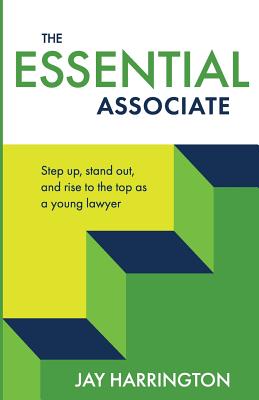The Essential Associate: Step Up, Stand Out, and Rise to the Top as a Young Lawyer - Harrington, Jay