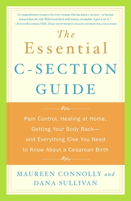 The Essential C-Section Guide: Pain Control, Healing at Home, Getting Your Body Back, and Everything Else You Need to Know About a Cesarean Birth - Connolly, Maureen, and Sullivan, Dana