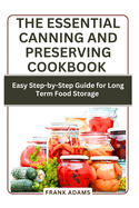 The Essential Canning and Preserving Cookbook: Easy Step-by-Step Guide for Long Term Food Storage