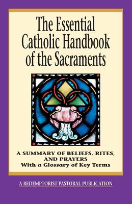 The Essential Catholic Handbook of the Sacraments: A Summary of Beliefs, Rites, and Prayers - Redemptorist Pastoral Publication