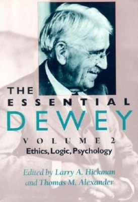 The Essential Dewey, Volume 2: Ethics, Logic, Psychology - Hickman, Larry A. (Editor), and Alexander, Thomas M. (Editor)