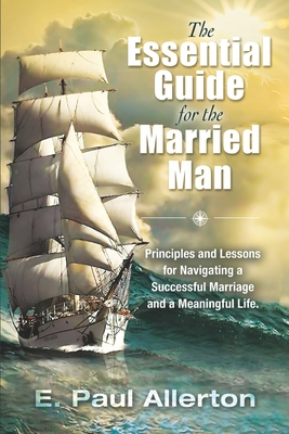 The Essential Guide for the Married Man: Principles and Lessons for Navigating a Successful Marriage and a Meaningful Life - Allerton, E Paul