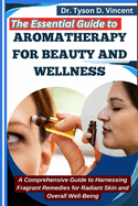 The Essential Guide to Aromatherapy for Beauty and Wellness: A Comprehensive Guide to Harnessing Fragrant Remedies for Radiant Skin and Overall Well-Being