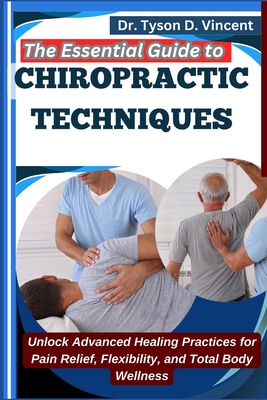 The Essential Guide to Chiropractic Techniques: Unlock Advanced Healing Practices for Pain Relief, Flexibility, and Total Body Wellness - D Vincent, Tyson, Dr.