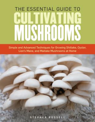 The Essential Guide to Cultivating Mushrooms: Simple and Advanced Techniques for Growing Shiitake, Oyster, Lion's Mane, and Maitake Mushrooms at Home - Russell, Stephen