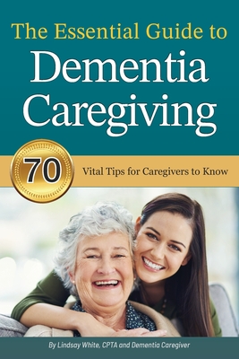 The Essential Guide to Dementia Caregiving: 70 Vital Tips for Caregivers to Know - White, Lindsay