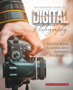 The Essential Guide to Digital Photography: Master Your Camera and Improve Your Skills