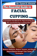 The Essential Guide to Facial Cupping: A Complete Handbook for Rejuvenating the Skin and Achieving a Lasting Glow: Restore Radiance, Reduce Tension, and Elevate Natural Beauty through Time-Tested Techniques
