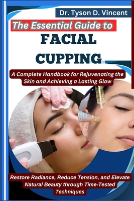 The Essential Guide to Facial Cupping: A Complete Handbook for Rejuvenating the Skin and Achieving a Lasting Glow: Restore Radiance, Reduce Tension, and Elevate Natural Beauty through Time-Tested Techniques - D Vincent, Tyson, Dr.