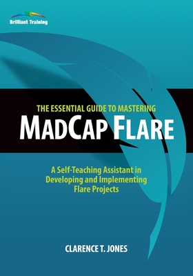 The Essential Guide to Mastering MadCap Flare: A Self-Teaching Assistant in Developing and Implementing Flare Projects - Jones, Clarence T