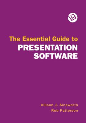 The Essential Guide to Presentation Software - Ainsworth, Allison, and Patterson, Rob