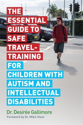 The Essential Guide to Safe Travel-Training for Children with Autism and Intellectual Disabilities - Gallimore, Desire, and Steer, Mike, Dr. (Foreword by)