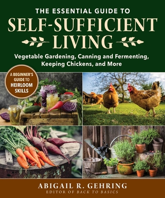 The Essential Guide to Self-Sufficient Living: Vegetable Gardening, Canning and Fermenting, Keeping Chickens, and More - Gehring, Abigail