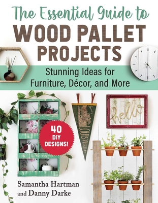 The Essential Guide to Wood Pallet Projects: 40 DIY Designs--Stunning Ideas for Furniture, Decor, and More - Hartman, Samantha, and Darke, Danny