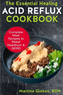 The Essential Healing Acid Reflux Cookbook: Complete Meal Recipes to Relief Heartburn & GERD - Giokos Rdn, Martina