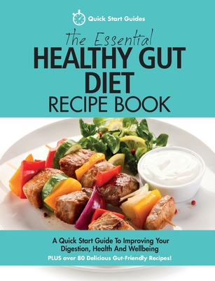 The Essential Healthy Gut Diet Recipe Book: A Quick Start Guide To Improving Your Digestion, Health And Wellbeing PLUS Over 80 Delicious Gut-Friendly Recipes! - Start Guides, Quick